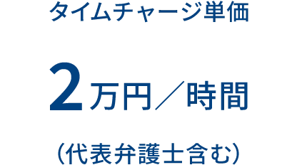 タイムチャージ単価 2万円／時間 （代表弁護士含む）