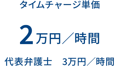 タイムチャージ単価 2万円／時間 代表弁護士 3万円／時間